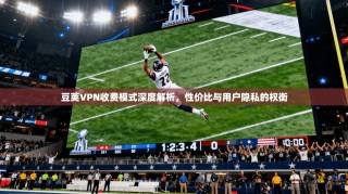 豆荚VPN收费模式深度解析，性价比与用户隐私的权衡