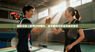 越狱设备上使用VPN插件，技术便利与安全风险的博弈