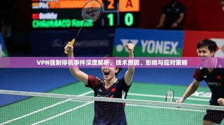 VPN强制停机事件深度解析，技术原因、影响与应对策略