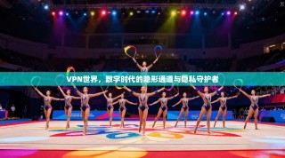 VPN世界，数字时代的隐形通道与隐私守护者