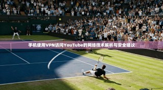 手机使用VPN访问YouTube的网络技术解析与安全建议