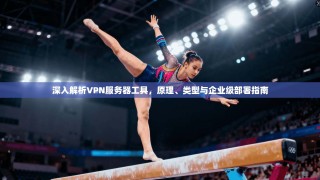 深入解析VPN服务器工具，原理、类型与企业级部署指南