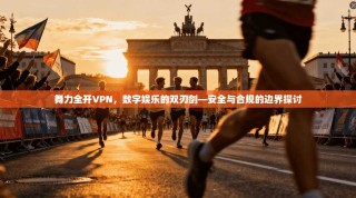 舞力全开VPN，数字娱乐的双刃剑—安全与合规的边界探讨