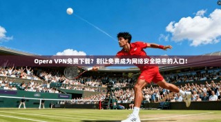Opera VPN免费下载？别让免费成为网络安全隐患的入口！