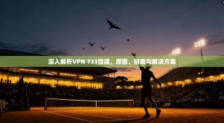 深入解析VPN 733错误，原因、排查与解决方案