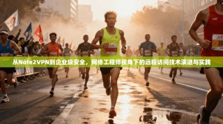从Note2VPN到企业级安全，网络工程师视角下的远程访问技术演进与实践