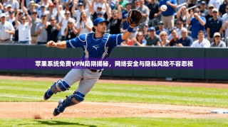 苹果系统免费VPN陷阱揭秘，网络安全与隐私风险不容忽视