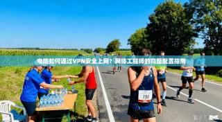 电脑如何通过VPN安全上网？网络工程师的完整配置指南