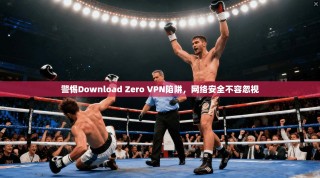 警惕Download Zero VPN陷阱，网络安全不容忽视