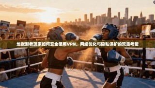 地狱潜者玩家如何安全使用VPN，网络优化与隐私保护的双重考量