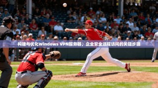 构建与优化Windows VPN服务器，企业安全远程访问的关键步骤