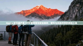 Opera 浏览器内置 VPN 的使用与安全解析，便利与风险并存的网络工具