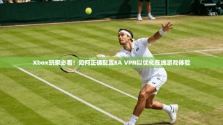 Xbox玩家必看！如何正确配置EA VPN以优化在线游戏体验
