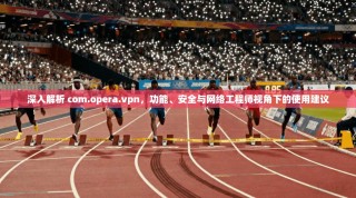 深入解析 com.opera.vpn，功能、安全与网络工程师视角下的使用建议