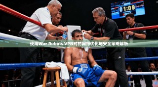 使用War Robots VPN时的网络优化与安全策略解析
