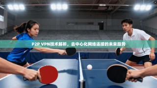 P2P VPN技术解析，去中心化网络连接的未来趋势