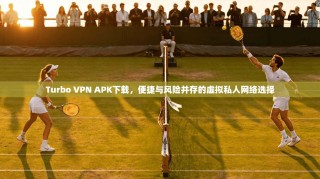 Turbo VPN APK下载，便捷与风险并存的虚拟私人网络选择