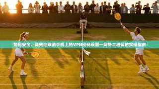 如何安全、高效地取消手机上的VPN密码设置—网络工程师的实操指南