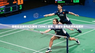 警惕非法虚拟私人网络（VPN）服务，网络安全与合规风险解析