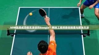VPN连接成功却无法访问Google？网络工程师教你排查与解决方法