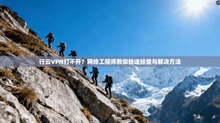 行云VPN打不开？网络工程师教你快速排查与解决方法