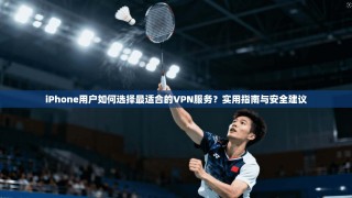 iPhone用户如何选择最适合的VPN服务？实用指南与安全建议