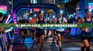 深入解析VPN RD配置，实现多租户网络隔离的关键技术