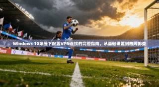 Windows 10系统下配置VPN连接的完整指南，从基础设置到故障排查