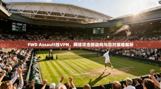 FWD Assault挂VPN，网络攻击新动向与应对策略解析
