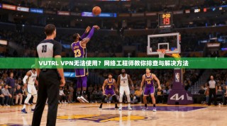 VUTRL VPN无法使用？网络工程师教你排查与解决方法