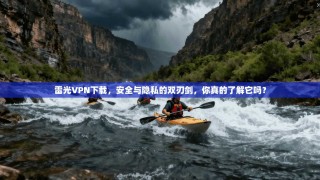 雷光VPN下载，安全与隐私的双刃剑，你真的了解它吗？