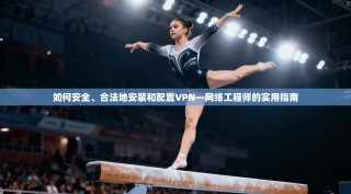 如何安全、合法地安装和配置VPN—网络工程师的实用指南