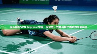 深入解析VPN Express PC版，安全性、性能与用户体验的全面评测