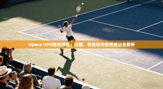 Opera VPN版本详解，功能、安全性与使用建议全解析
