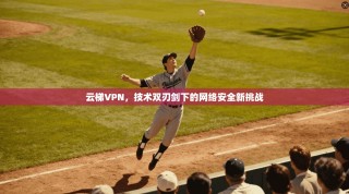 云梯VPN，技术双刃剑下的网络安全新挑战