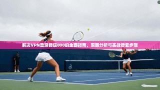 解决VPN登录错误800的全面指南，原因分析与实战修复步骤