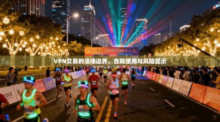 VPN交易的法律边界，合规使用与风险警示