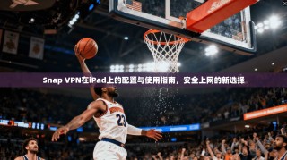 Snap VPN在iPad上的配置与使用指南，安全上网的新选择