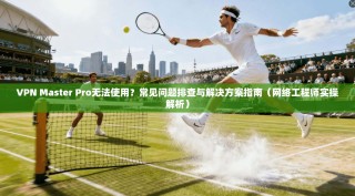 VPN Master Pro无法使用？常见问题排查与解决方案指南（网络工程师实操解析）