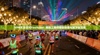 VPN无法访问YouTube？网络工程师教你排查与解决全流程