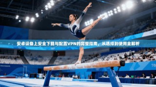 安卓设备上安全下载与配置VPN的完整指南，从选择到使用全解析