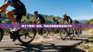 橘子下载慢？别急，先搞清原因再考虑用VPN