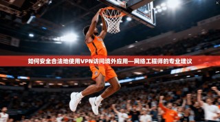 如何安全合法地使用VPN访问境外应用—网络工程师的专业建议