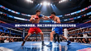 破解VPN黑屏困局，网络工程师教你如何快速定位与修复