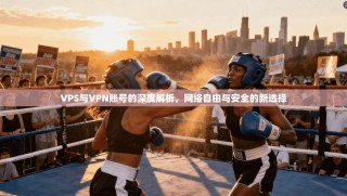 VPS与VPN账号的深度解析，网络自由与安全的新选择