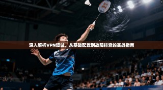 深入解析VPN调试，从基础配置到故障排查的实战指南