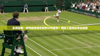 实用指南，如何选择适合你的VPN服务？网络工程师的专业推荐