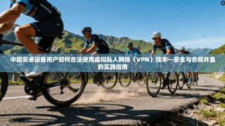 中国安卓设备用户如何合法使用虚拟私人网络（VPN）技术—安全与合规并重的实践指南