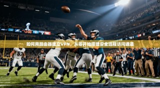 如何用路由器建立VPN，从零开始搭建安全远程访问通道