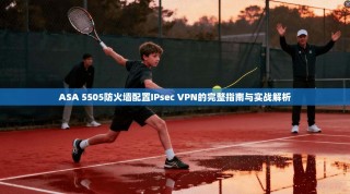 ASA 5505防火墙配置IPsec VPN的完整指南与实战解析